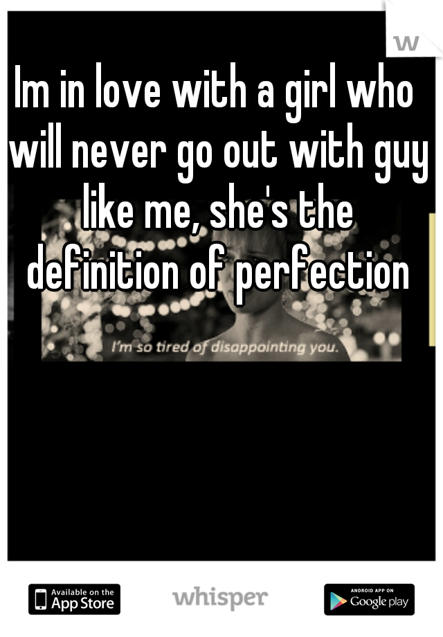 Im in love with a girl who will never go out with guy like me, she's the definition of perfection