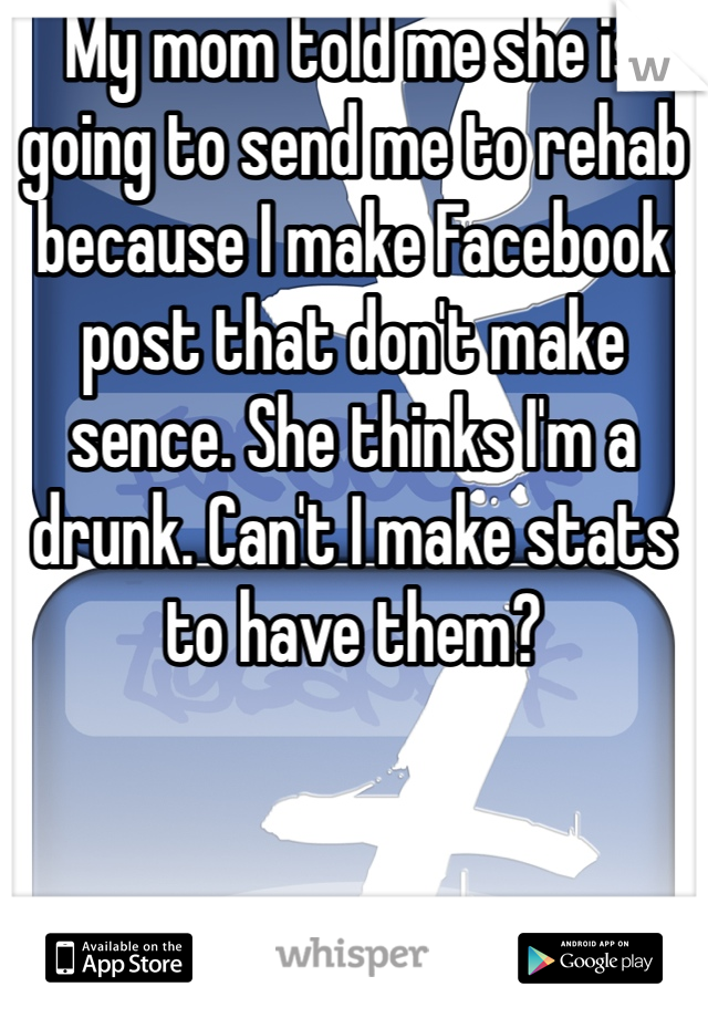 My mom told me she is going to send me to rehab because I make Facebook post that don't make sence. She thinks I'm a drunk. Can't I make stats to have them? 