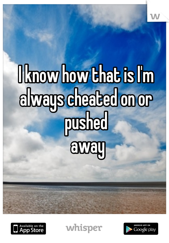 I know how that is I'm always cheated on or pushed
 away
