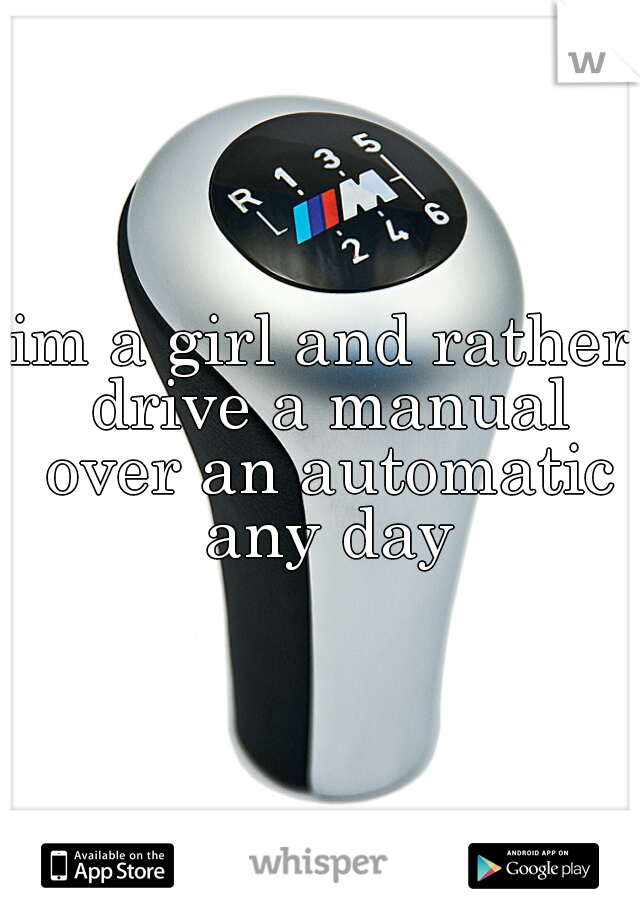 im a girl and rather drive a manual over an automatic any day