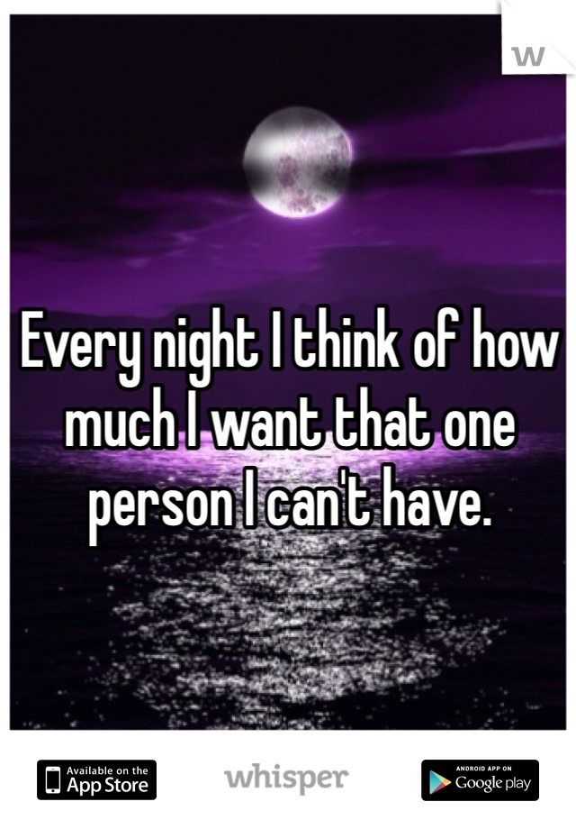Every night I think of how much I want that one person I can't have. 