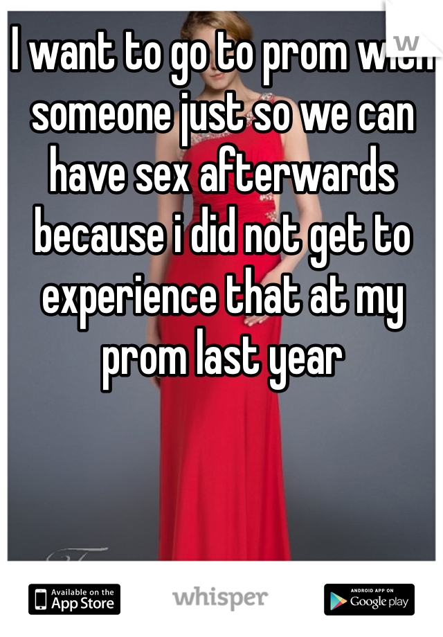 I want to go to prom with someone just so we can have sex afterwards because i did not get to experience that at my prom last year