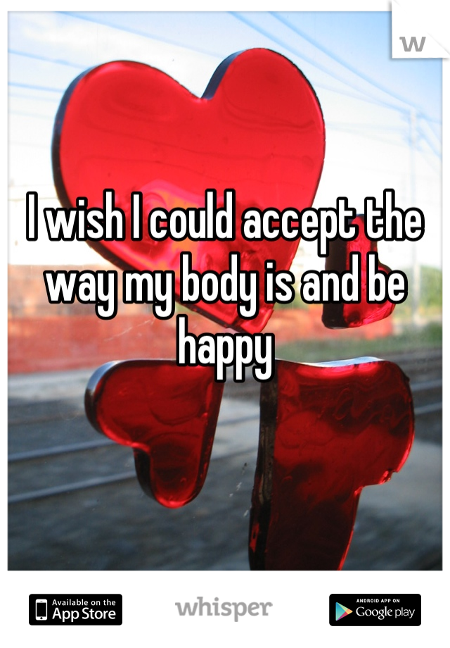 I wish I could accept the way my body is and be happy