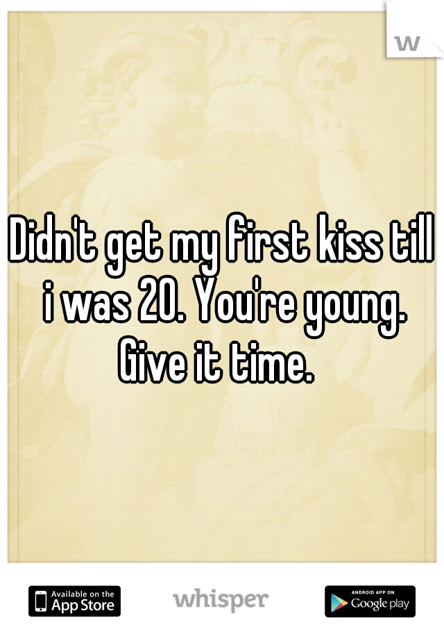 Didn't get my first kiss till i was 20. You're young. Give it time.  