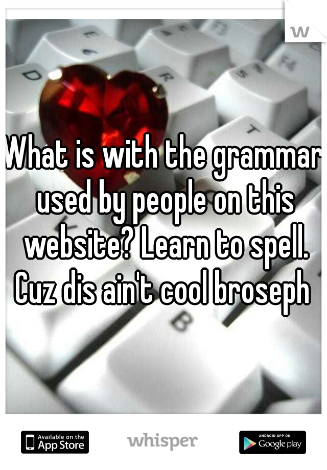 What is with the grammar used by people on this website? Learn to spell. Cuz dis ain't cool broseph 