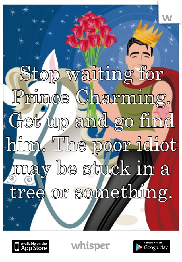 
Stop waiting for Prince Charming. Get up and go find him. The poor idiot may be stuck in a tree or something.