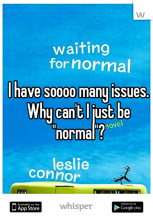 I have soooo many issues. Why can't I just be "normal"?