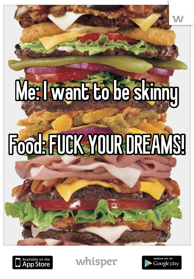 Me: I want to be skinny

Food: FUCK YOUR DREAMS!