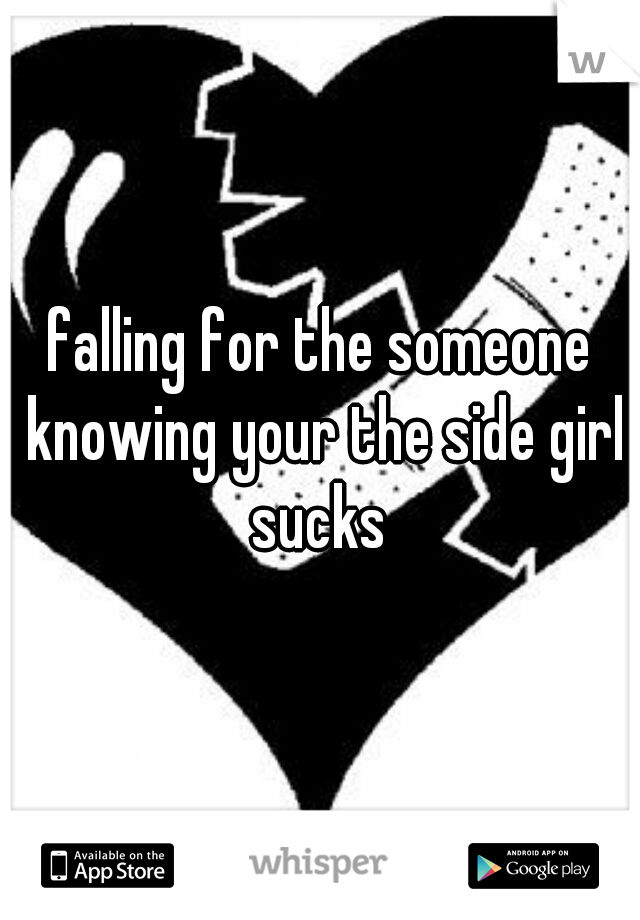 falling for the someone knowing your the side girl sucks 