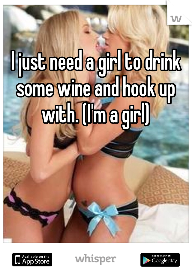 I just need a girl to drink some wine and hook up with. (I'm a girl)