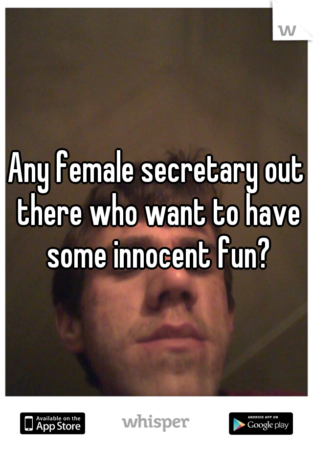 Any female secretary out there who want to have some innocent fun?