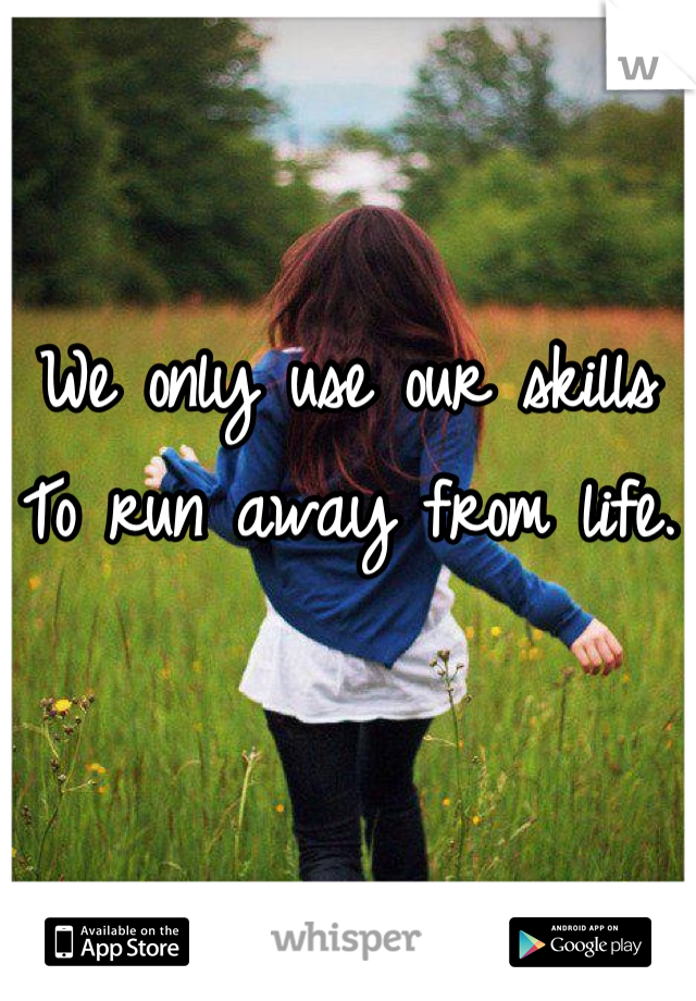 We only use our skills 
To run away from life. 
