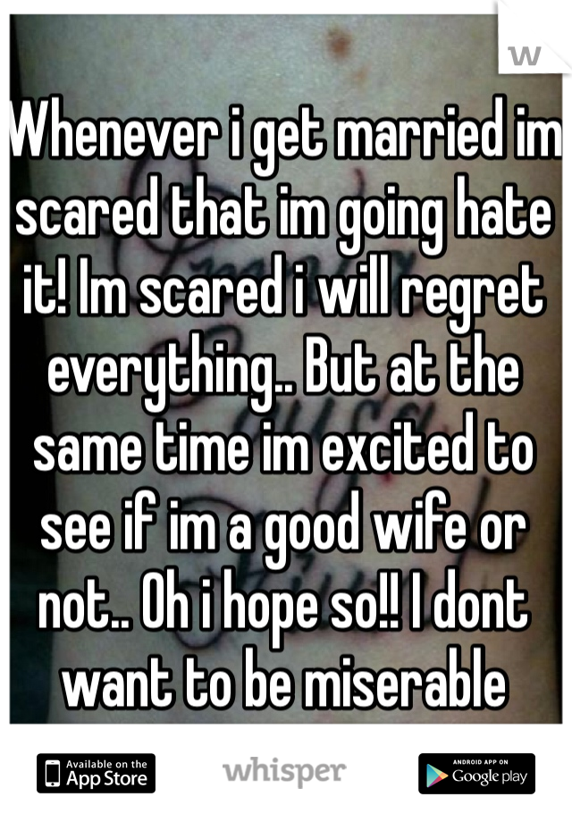 Whenever i get married im scared that im going hate it! Im scared i will regret everything.. But at the same time im excited to see if im a good wife or not.. Oh i hope so!! I dont want to be miserable 