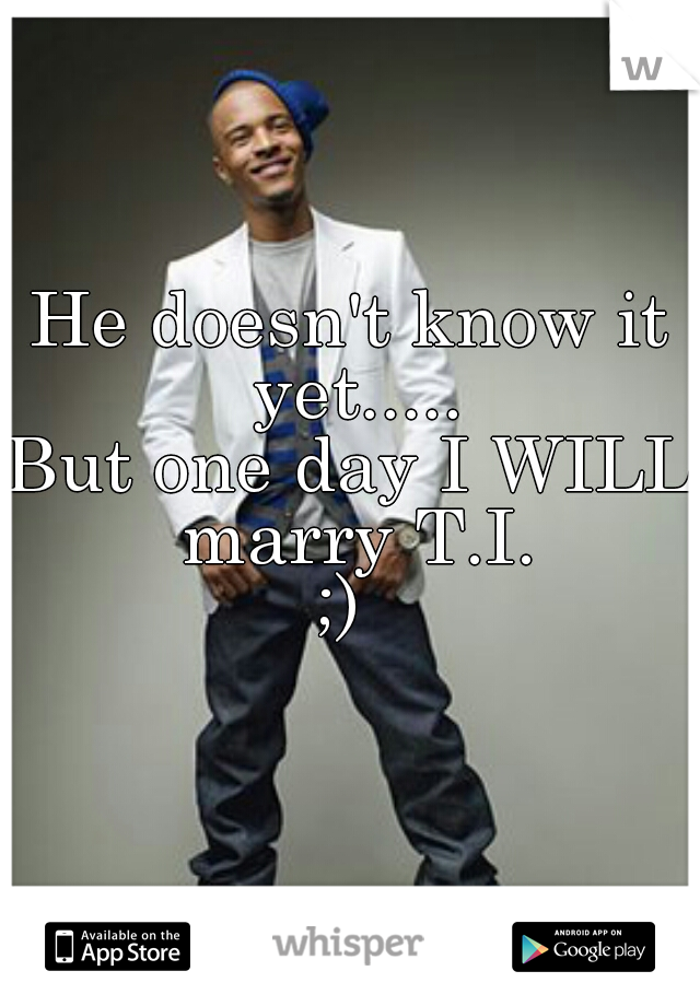 He doesn't know it yet.....




But one day I WILL marry T.I.
;) 