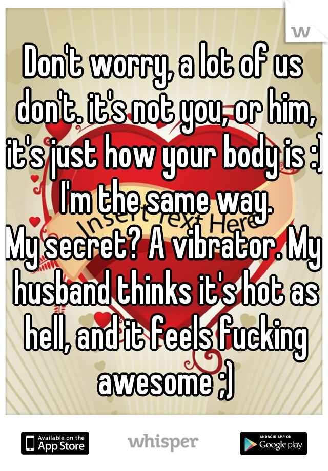 Don't worry, a lot of us don't. it's not you, or him, it's just how your body is :) I'm the same way.
My secret? A vibrator. My husband thinks it's hot as hell, and it feels fucking awesome ;)