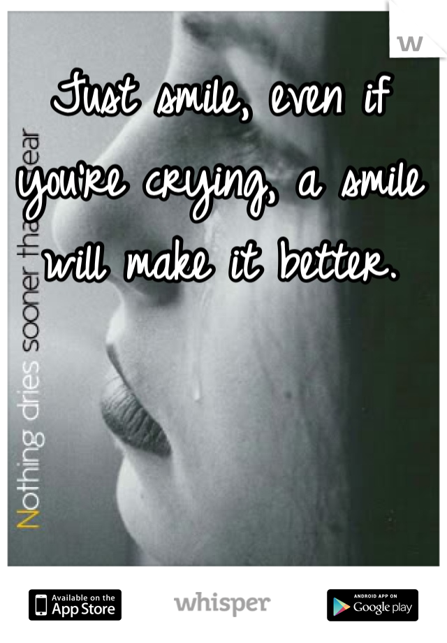 Just smile, even if you're crying, a smile will make it better.