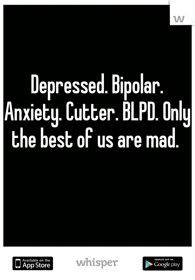 Depressed. Bipolar. Anxiety. Cutter. BLPD. Only the best of us are mad. 