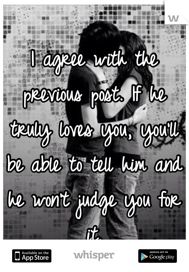 I agree with the previous post. If he truly loves you, you'll be able to tell him and he won't judge you for it.