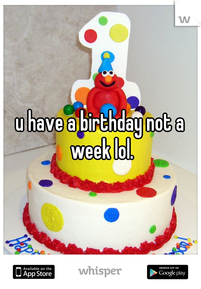 u have a birthday not a week lol.