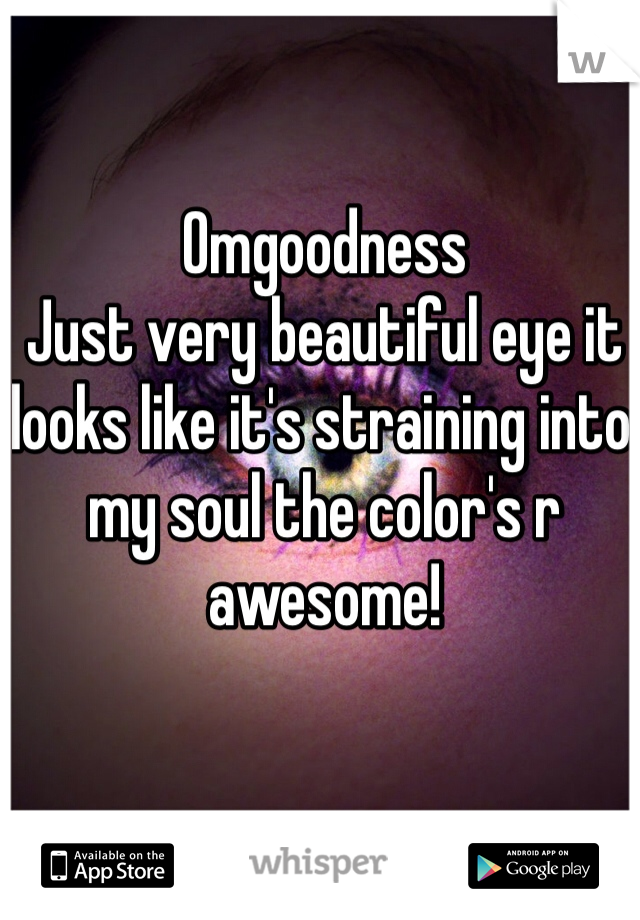 Omgoodness
Just very beautiful eye it looks like it's straining into my soul the color's r awesome!