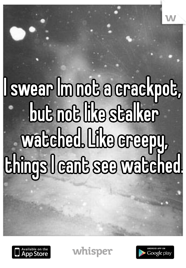 I swear Im not a crackpot, but not like stalker watched. Like creepy, things I cant see watched.