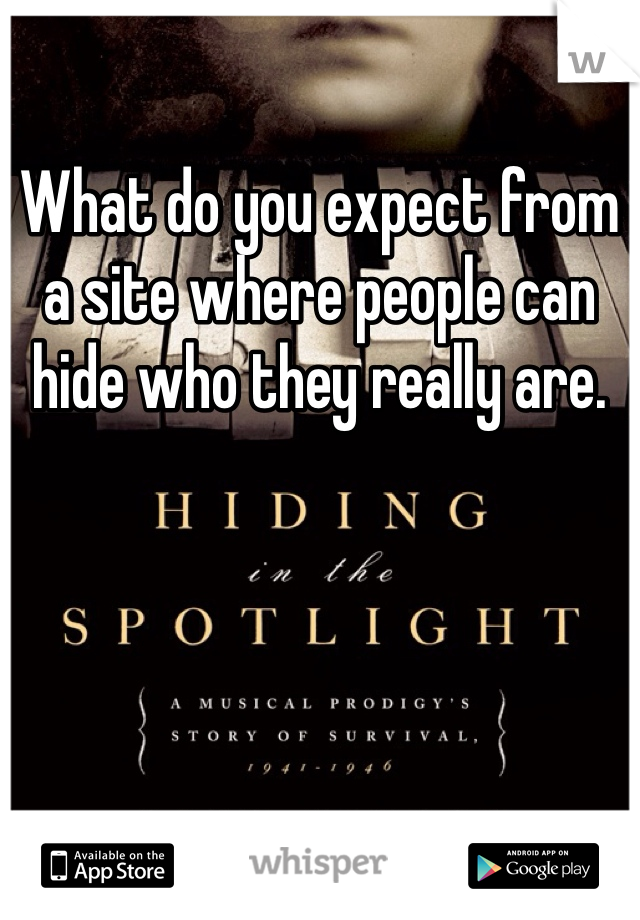 What do you expect from a site where people can hide who they really are. 