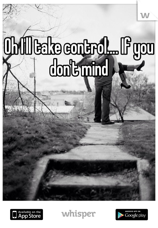 Oh I'll take control.... If you don't mind