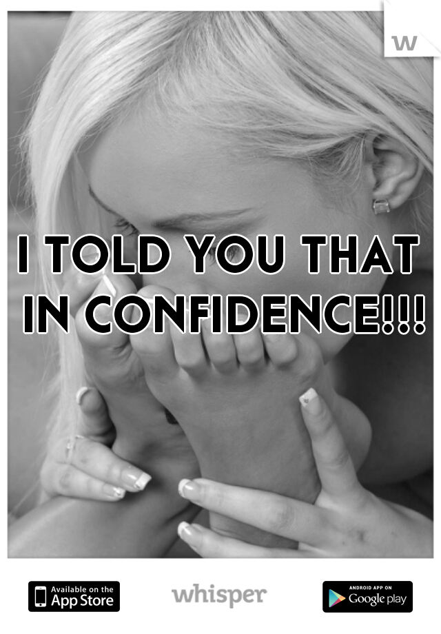 I TOLD YOU THAT IN CONFIDENCE!!! 