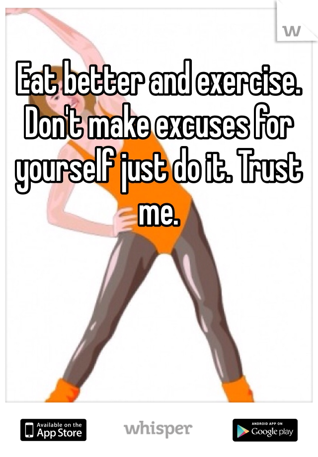 Eat better and exercise. Don't make excuses for yourself just do it. Trust me. 