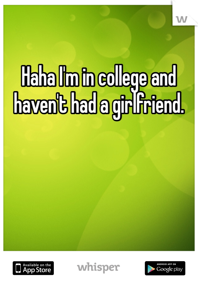 Haha I'm in college and haven't had a girlfriend. 