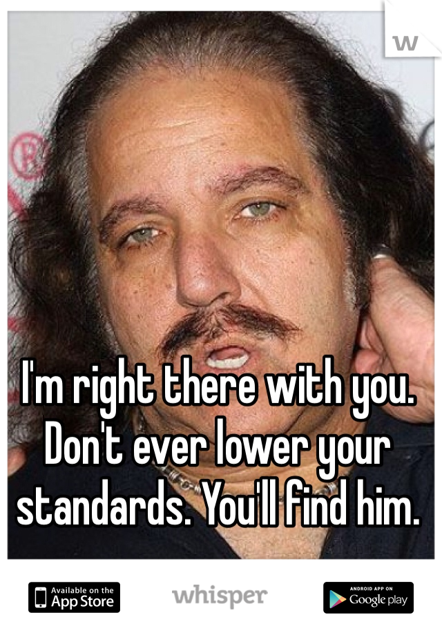I'm right there with you. Don't ever lower your standards. You'll find him. 