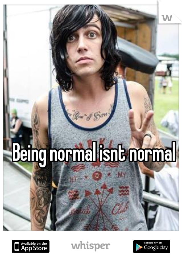 Being normal isnt normal 