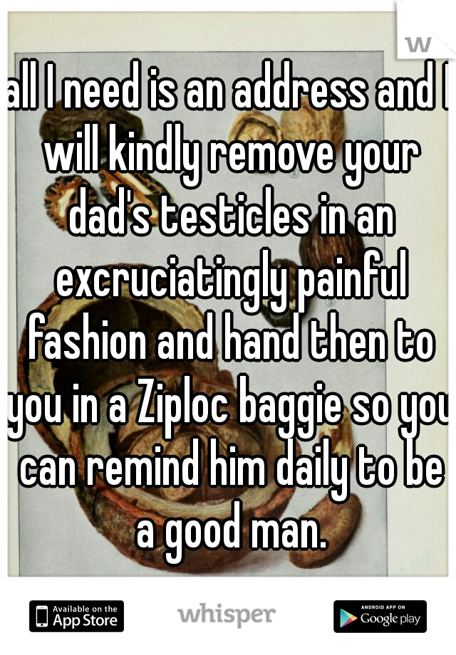 all I need is an address and I will kindly remove your dad's testicles in an excruciatingly painful fashion and hand then to you in a Ziploc baggie so you can remind him daily to be a good man.