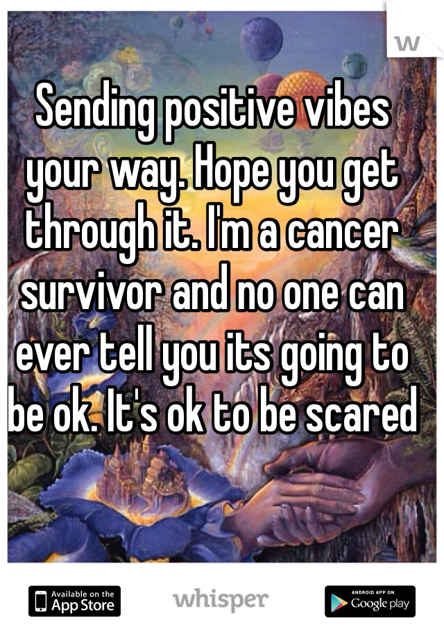 Sending positive vibes your way. Hope you get through it. I'm a cancer survivor and no one can ever tell you its going to be ok. It's ok to be scared