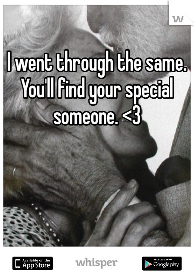 I went through the same. You'll find your special someone. <3