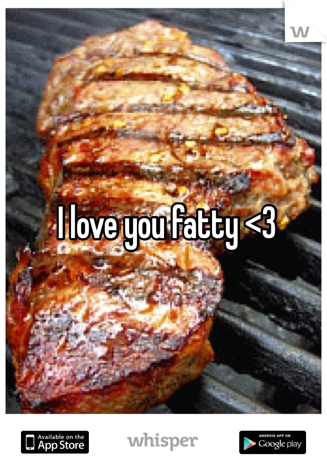 I love you fatty <3 
