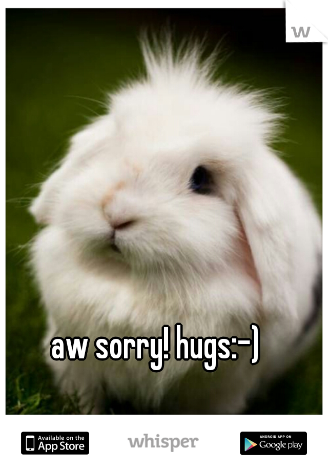 aw sorry! hugs:-) 