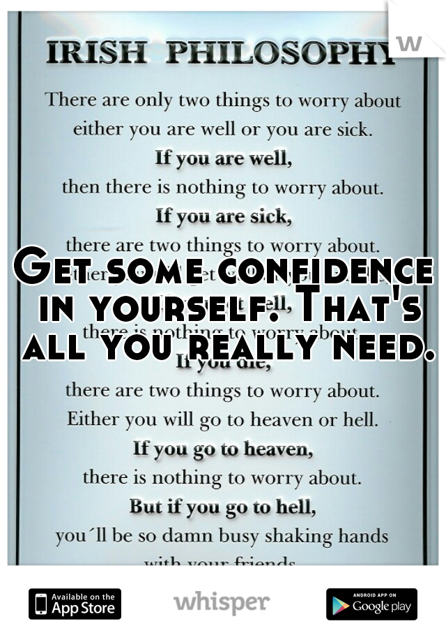 Get some confidence in yourself. That's all you really need.