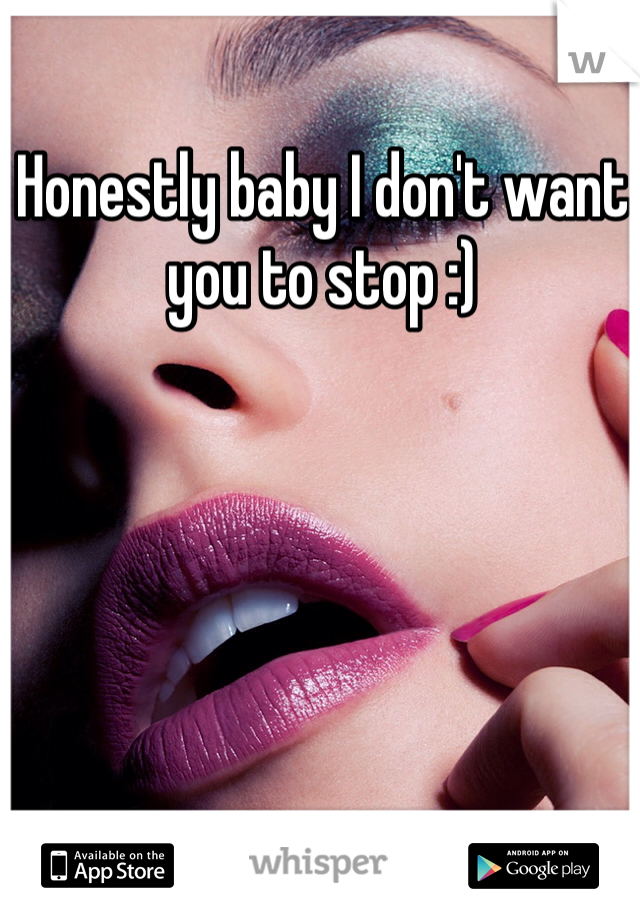 Honestly baby I don't want you to stop :) 