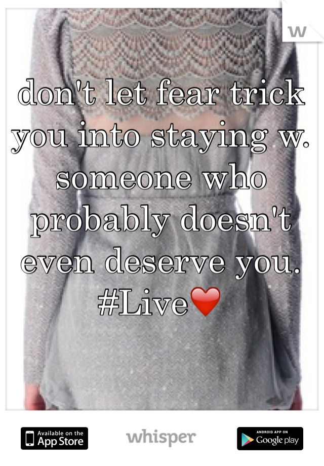 don't let fear trick you into staying w. someone who probably doesn't even deserve you. #Live❤️