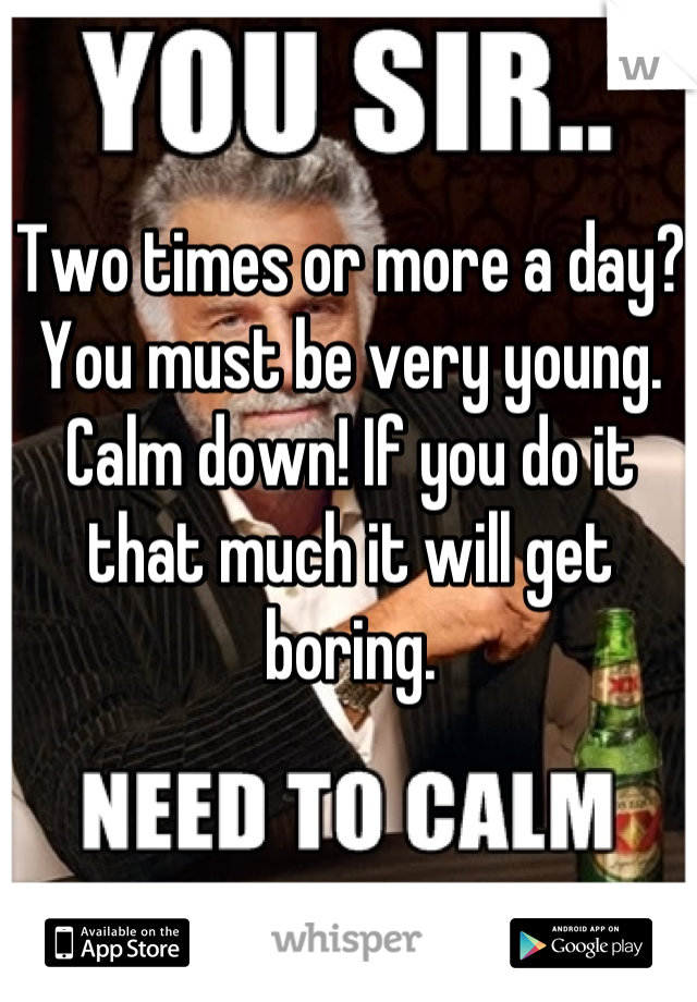 Two times or more a day? You must be very young. Calm down! If you do it that much it will get boring.