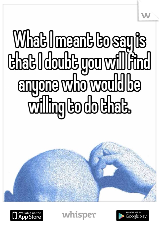 What I meant to say is that I doubt you will find anyone who would be willing to do that. 