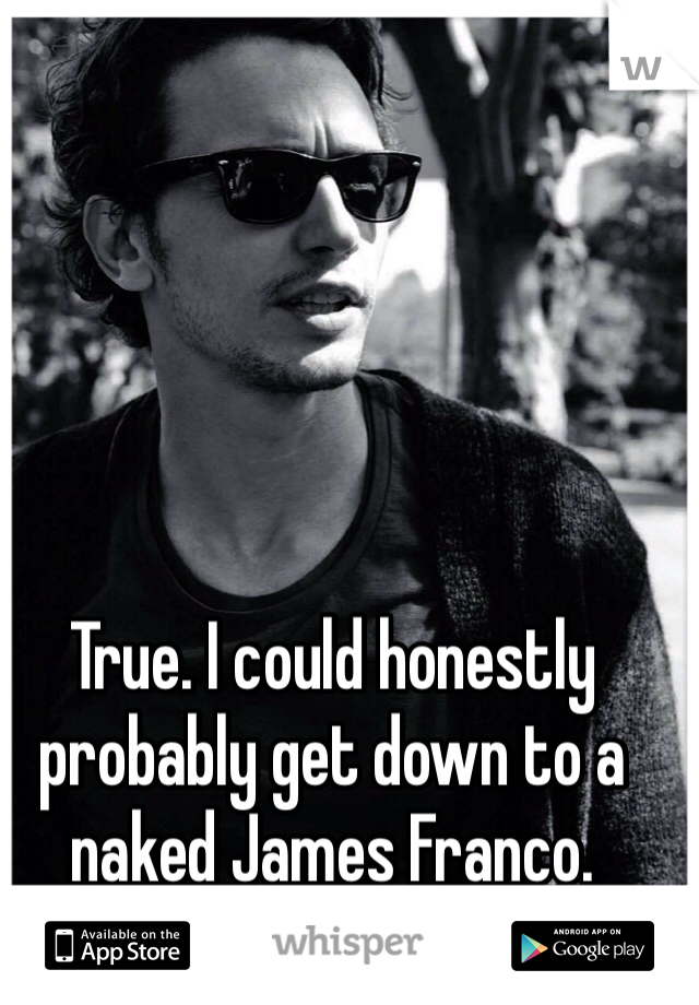 True. I could honestly probably get down to a naked James Franco. 