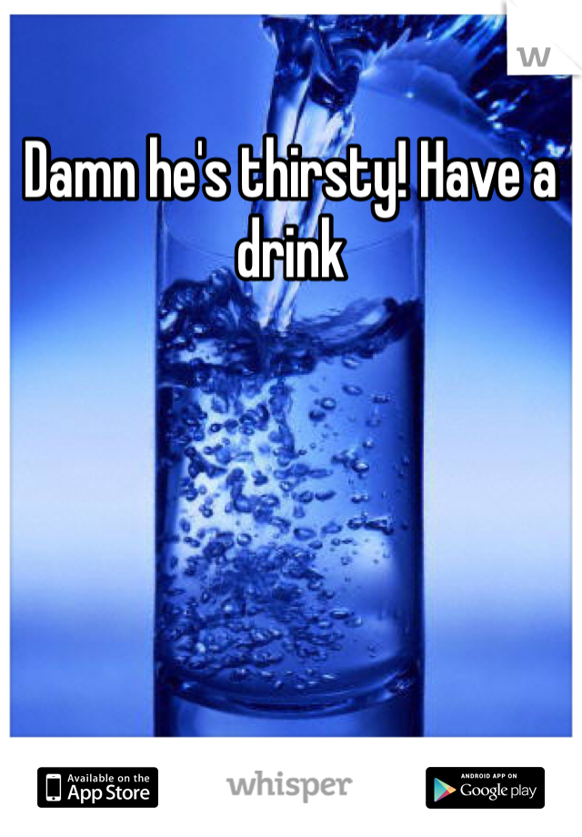 Damn he's thirsty! Have a drink
