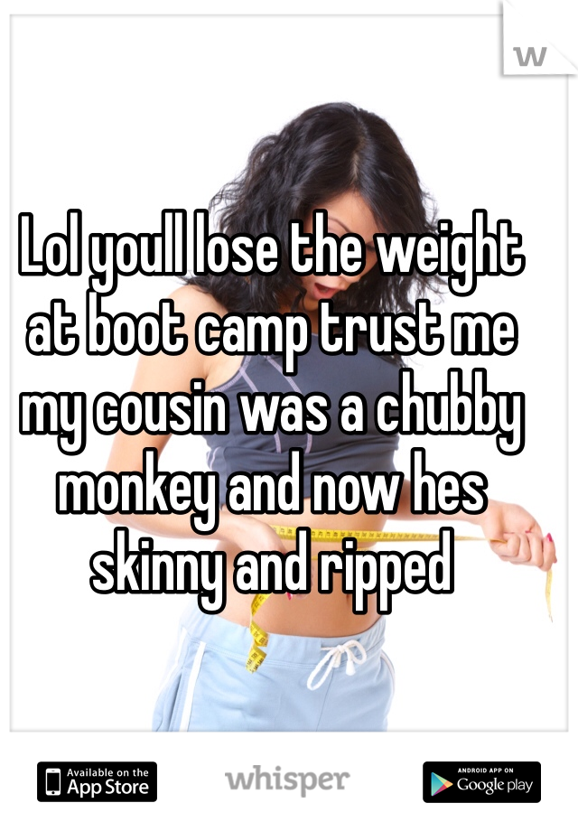 Lol youll lose the weight at boot camp trust me my cousin was a chubby monkey and now hes skinny and ripped 