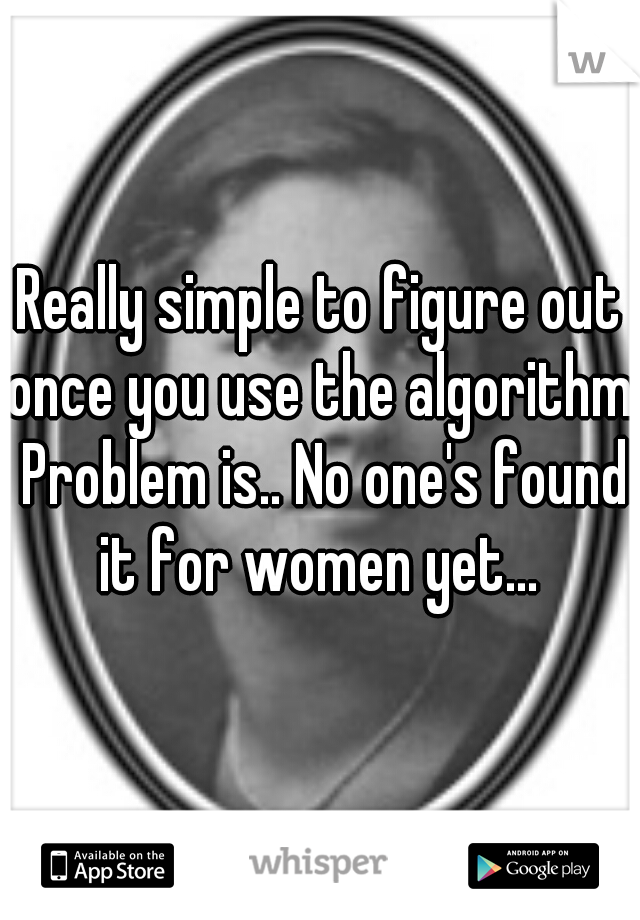 Really simple to figure out once you use the algorithm. Problem is.. No one's found it for women yet... 