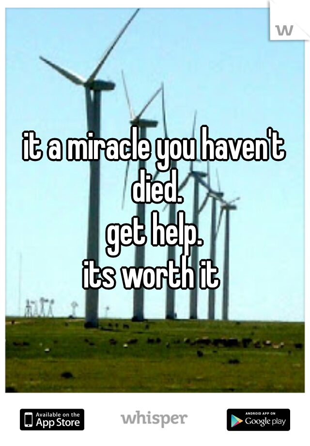 it a miracle you haven't died.
get help.
its worth it 