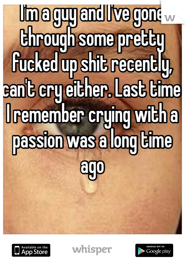 I'm a guy and I've gone through some pretty fucked up shit recently, can't cry either. Last time I remember crying with a passion was a long time ago