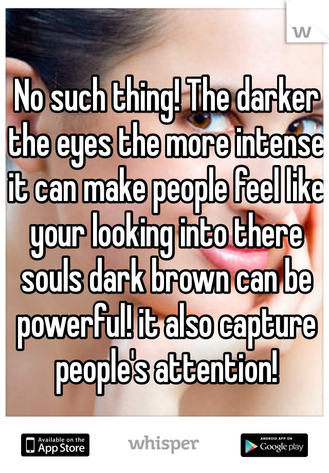 No such thing! The darker the eyes the more intense it can make people feel like your looking into there souls dark brown can be powerful! it also capture people's attention!