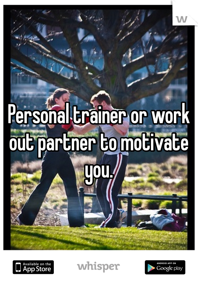 Personal trainer or work out partner to motivate you.